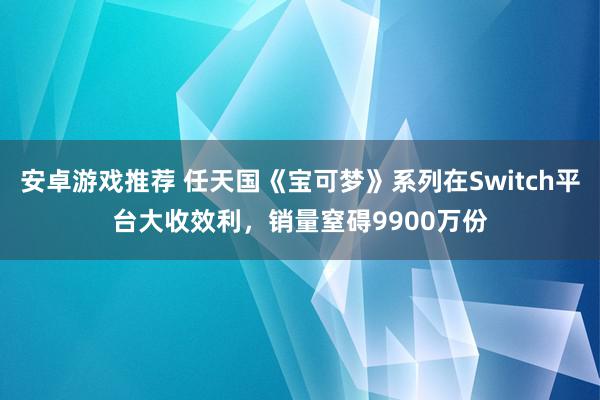 安卓游戏推荐 任天国《宝可梦》系列在Switch平台大收效利，销量窒碍9900万份