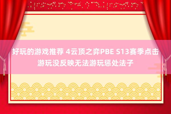 好玩的游戏推荐 4云顶之弈PBE S13赛季点击游玩没反映无法游玩惩处法子