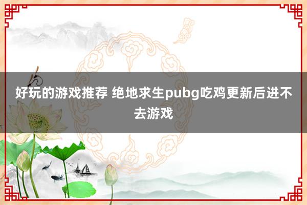 好玩的游戏推荐 绝地求生pubg吃鸡更新后进不去游戏