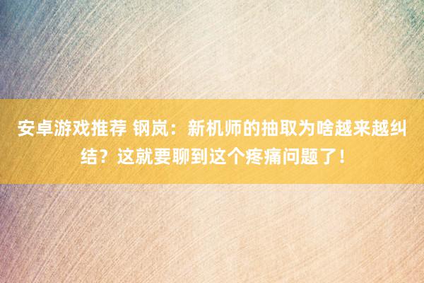 安卓游戏推荐 钢岚：新机师的抽取为啥越来越纠结？这就要聊到这个疼痛问题了！