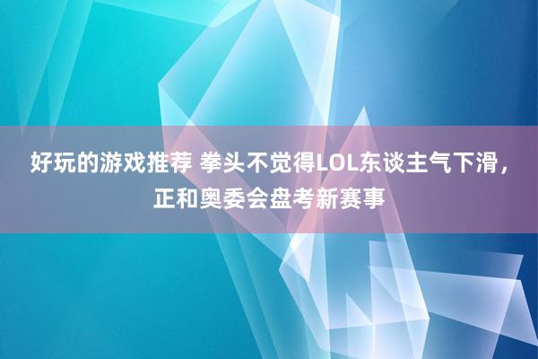 好玩的游戏推荐 拳头不觉得LOL东谈主气下滑，正和奥委会盘考新赛事