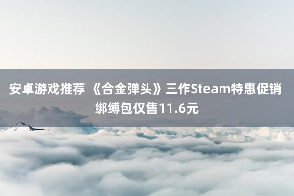 安卓游戏推荐 《合金弹头》三作Steam特惠促销 绑缚包仅售11.6元