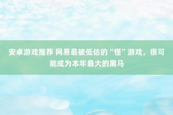 安卓游戏推荐 网易最被低估的“怪”游戏，很可能成为本年最大的黑马