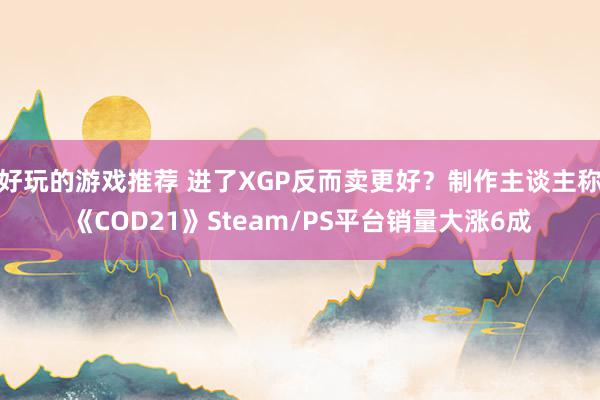 好玩的游戏推荐 进了XGP反而卖更好？制作主谈主称《COD21》Steam/PS平台销量大涨6成