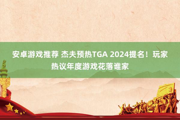 安卓游戏推荐 杰夫预热TGA 2024提名！玩家热议年度游戏花落谁家