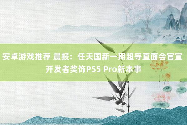 安卓游戏推荐 晨报：任天国新一期超等直面会官宣 开发者奖饰PS5 Pro新本事