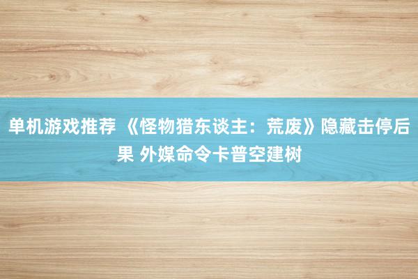 单机游戏推荐 《怪物猎东谈主：荒废》隐藏击停后果 外媒命令卡普空建树