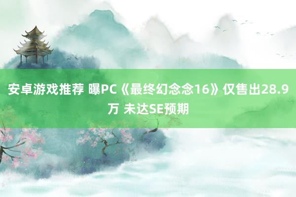 安卓游戏推荐 曝PC《最终幻念念16》仅售出28.9万 未达SE预期