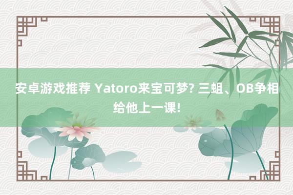 安卓游戏推荐 Yatoro来宝可梦? 三蛆、OB争相给他上一课!