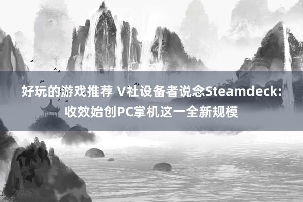 好玩的游戏推荐 V社设备者说念Steamdeck:收效始创PC掌机这一全新规模