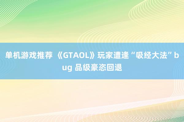 单机游戏推荐 《GTAOL》玩家遭逢“吸经大法”bug 品级豪恣回退