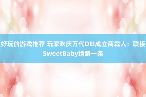 好玩的游戏推荐 玩家欢庆万代DEI成立商裁人：联接SweetBaby绝路一条