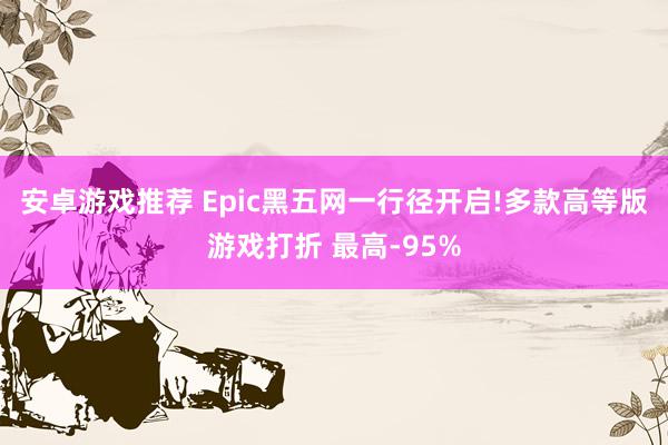 安卓游戏推荐 Epic黑五网一行径开启!多款高等版游戏打折 最高-95%