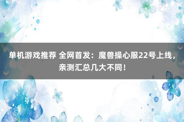 单机游戏推荐 全网首发：魔兽操心服22号上线，亲测汇总几大不同！