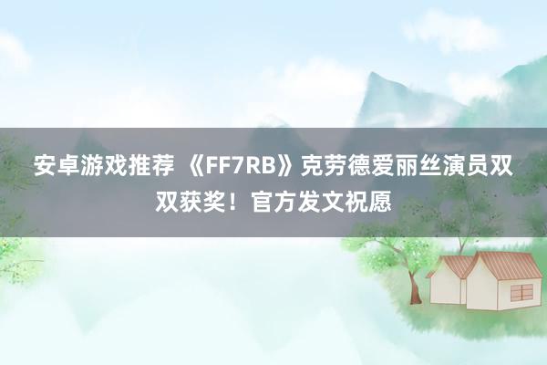 安卓游戏推荐 《FF7RB》克劳德爱丽丝演员双双获奖！官方发文祝愿