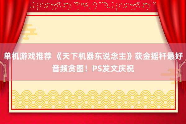 单机游戏推荐 《天下机器东说念主》获金摇杆最好音频贪图！PS发文庆祝