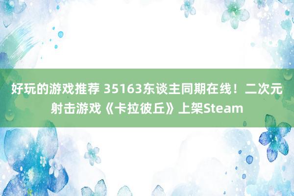 好玩的游戏推荐 35163东谈主同期在线！二次元射击游戏《卡拉彼丘》上架Steam