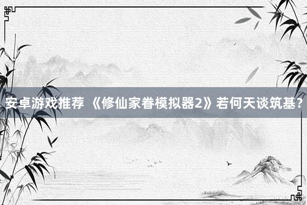 安卓游戏推荐 《修仙家眷模拟器2》若何天谈筑基？