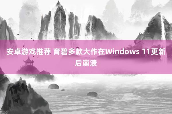 安卓游戏推荐 育碧多款大作在Windows 11更新后崩溃