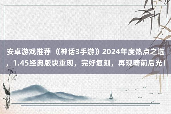 安卓游戏推荐 《神话3手游》2024年度热点之选，1.45经典版块重现，完好复刻，再现畴前后光！