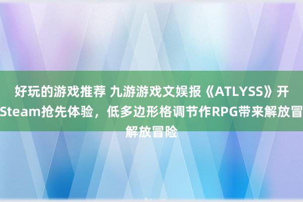 好玩的游戏推荐 九游游戏文娱报《ATLYSS》开启Steam抢先体验，低多边形格调节作RPG带来解放冒险