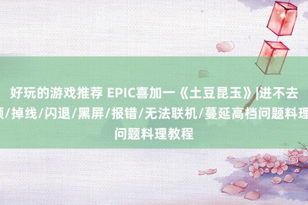 好玩的游戏推荐 EPIC喜加一《土豆昆玉》|进不去/卡顿/掉线/闪退/黑屏/报错/无法联机/蔓延高档问题料理教程