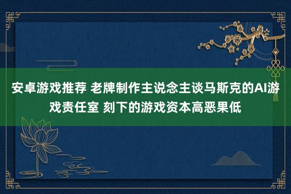 安卓游戏推荐 老牌制作主说念主谈马斯克的AI游戏责任室 刻下的游戏资本高恶果低