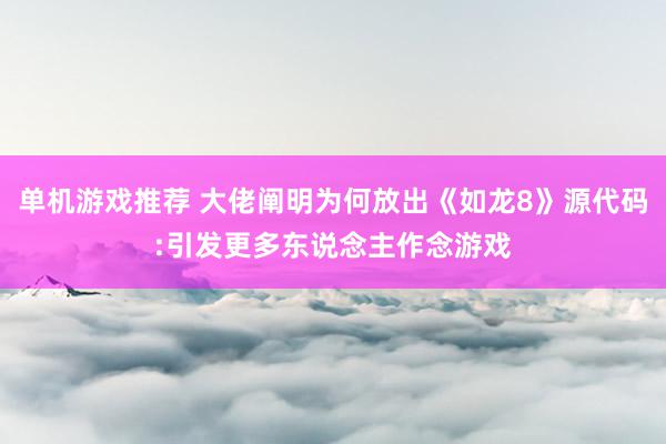 单机游戏推荐 大佬阐明为何放出《如龙8》源代码:引发更多东说念主作念游戏