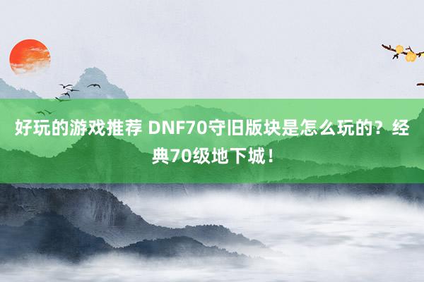 好玩的游戏推荐 DNF70守旧版块是怎么玩的？经典70级地下城！