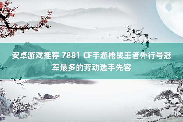 安卓游戏推荐 7881 CF手游枪战王者外行号冠军最多的劳动选手先容