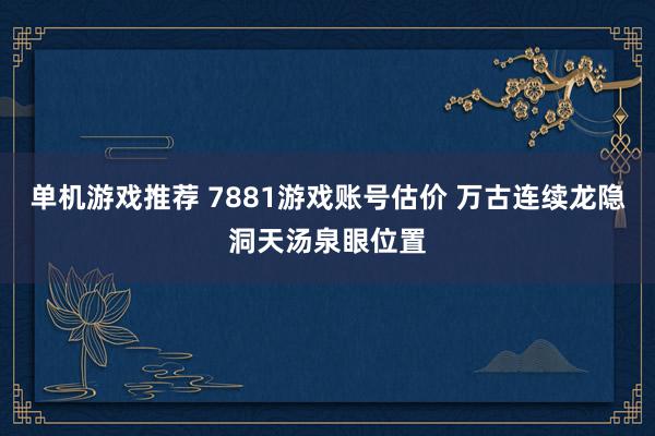 单机游戏推荐 7881游戏账号估价 万古连续龙隐洞天汤泉眼位置