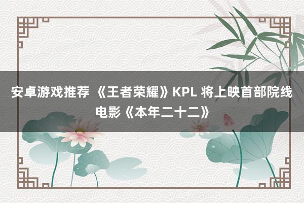 安卓游戏推荐 《王者荣耀》KPL 将上映首部院线电影《本年二十二》