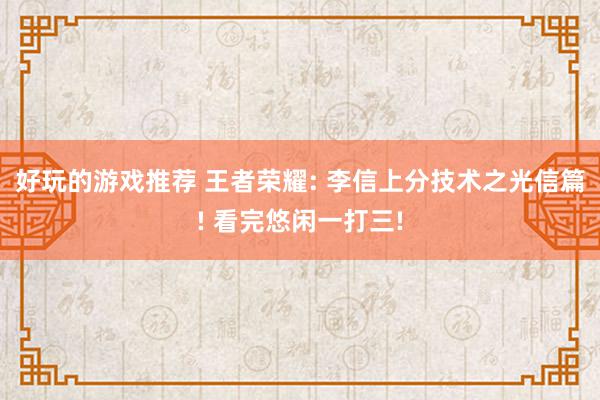 好玩的游戏推荐 王者荣耀: 李信上分技术之光信篇! 看完悠闲一打三!