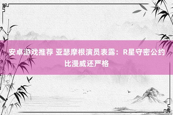 安卓游戏推荐 亚瑟摩根演员表露：R星守密公约比漫威还严格