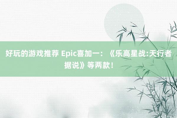 好玩的游戏推荐 Epic喜加一：《乐高星战:天行者据说》等两款！