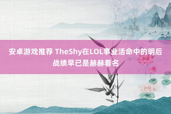 安卓游戏推荐 TheShy在LOL事业活命中的明后战绩早已是赫赫着名