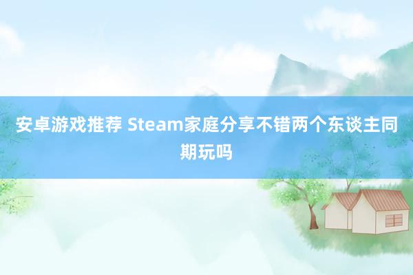 安卓游戏推荐 Steam家庭分享不错两个东谈主同期玩吗