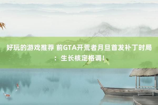 好玩的游戏推荐 前GTA开荒者月旦首发补丁时局：生长核定格调！