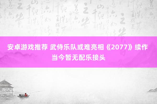 安卓游戏推荐 武侍乐队或难亮相《2077》续作 当今暂无配乐接头