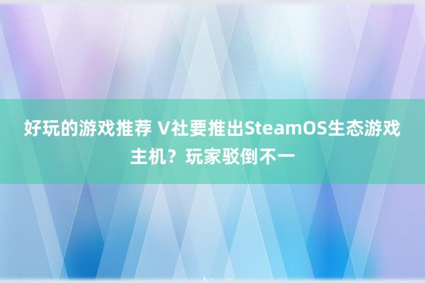 好玩的游戏推荐 V社要推出SteamOS生态游戏主机？玩家驳倒不一