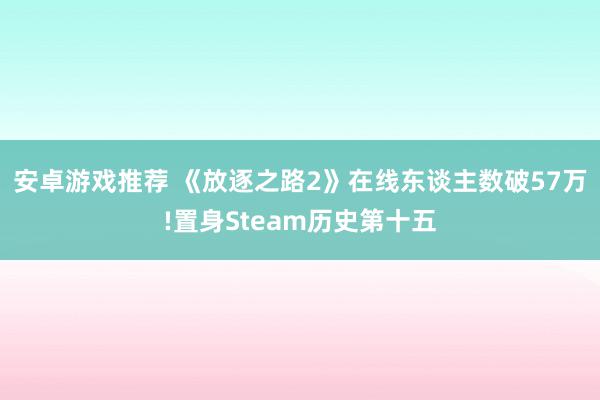 安卓游戏推荐 《放逐之路2》在线东谈主数破57万!置身Steam历史第十五