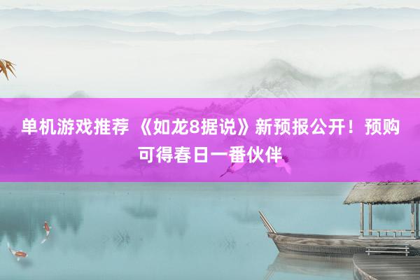 单机游戏推荐 《如龙8据说》新预报公开！预购可得春日一番伙伴