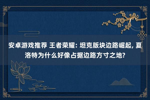 安卓游戏推荐 王者荣耀: 坦克版块边路崛起, 夏洛特为什么好像占据边路方寸之地?