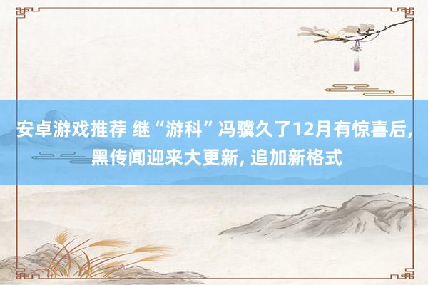 安卓游戏推荐 继“游科”冯骥久了12月有惊喜后, 黑传闻迎来大更新, 追加新格式