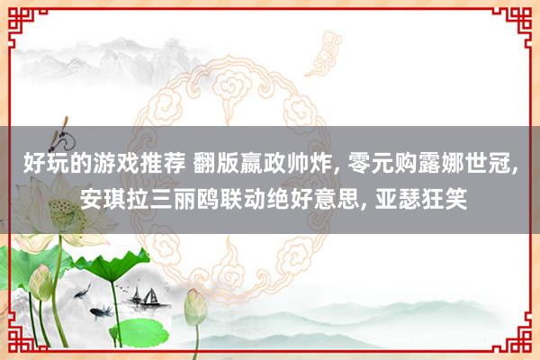 好玩的游戏推荐 翻版嬴政帅炸, 零元购露娜世冠, 安琪拉三丽鸥联动绝好意思, 亚瑟狂笑