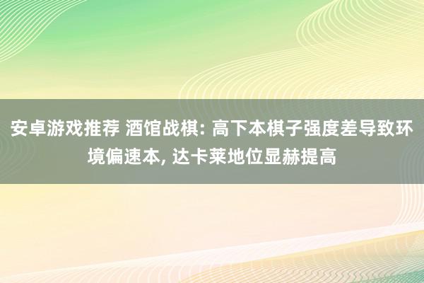 安卓游戏推荐 酒馆战棋: 高下本棋子强度差导致环境偏速本, 达卡莱地位显赫提高