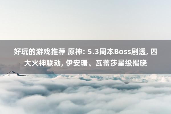 好玩的游戏推荐 原神: 5.3周本Boss剧透, 四大火神联动, 伊安珊、瓦蕾莎星级揭晓