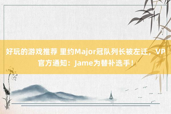 好玩的游戏推荐 里约Major冠队列长被左迁，VP官方通知：Jame为替补选手！