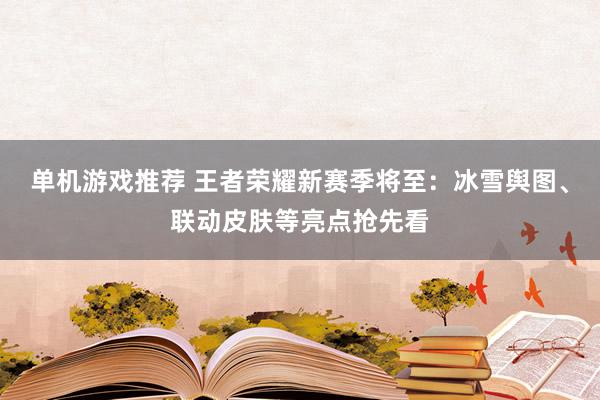 单机游戏推荐 王者荣耀新赛季将至：冰雪舆图、联动皮肤等亮点抢先看