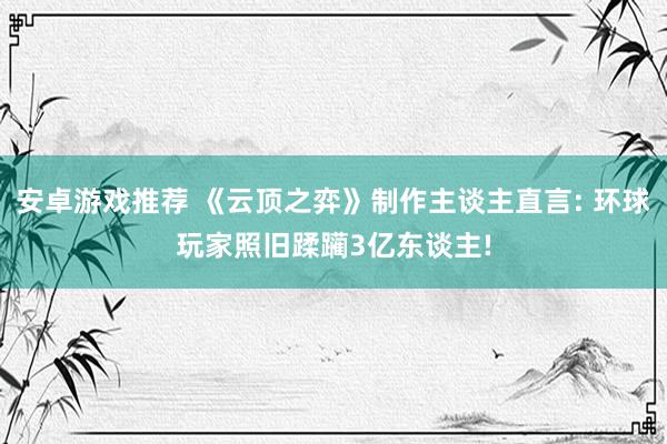 安卓游戏推荐 《云顶之弈》制作主谈主直言: 环球玩家照旧蹂躏3亿东谈主!